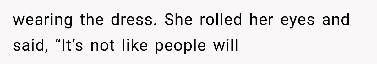 wearing the dress. She rolled her eyes and said, “It’s not like people will