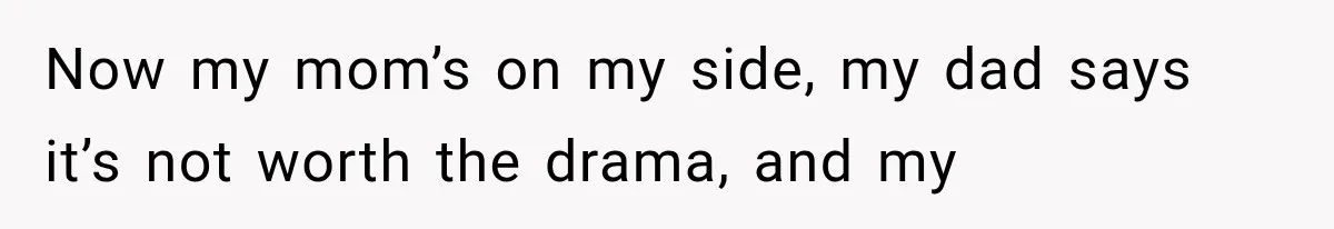 Now my mom’s on my side, my dad says it’s not worth the drama, and my