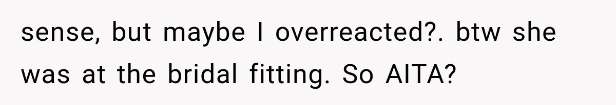 sense, but maybe I overreacted?. btw she was at the bridal fitting. So AITA?