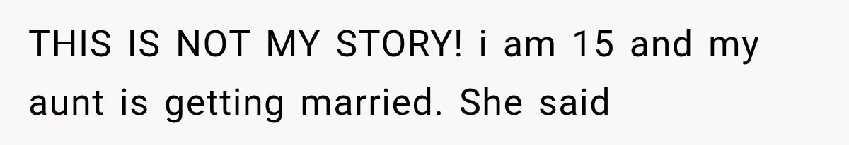 THIS IS NOT MY STORY! i am 15 and my aunt is getting married. She said