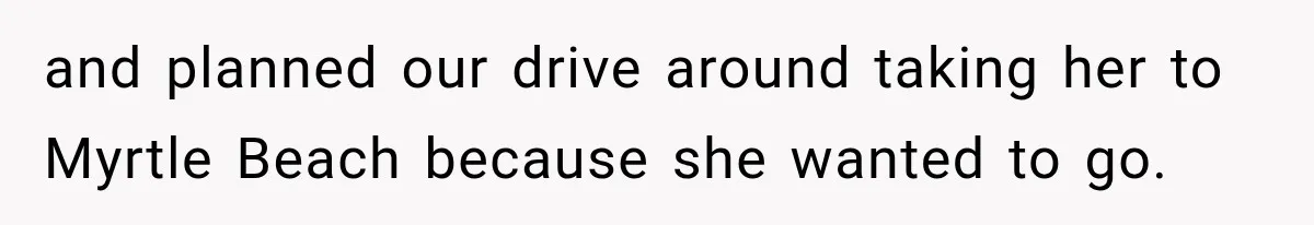 and planned our drive around taking her to Myrtle Beach because she wanted to go.