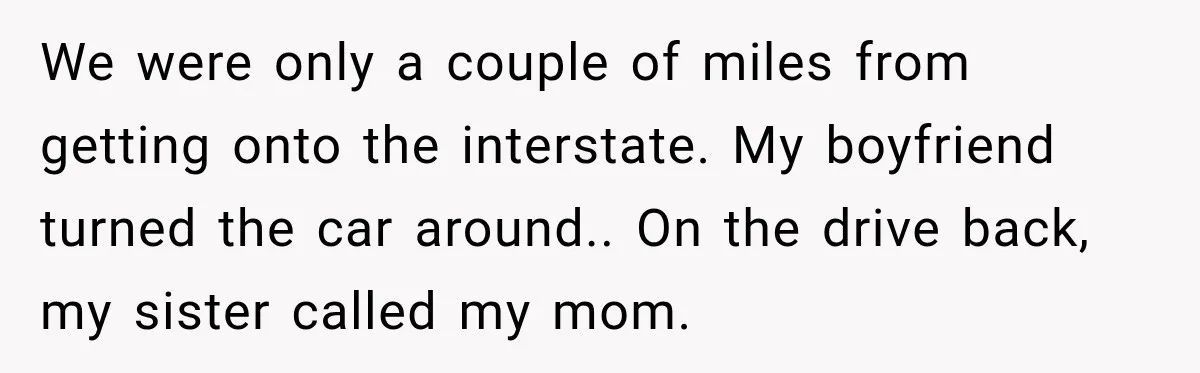 We were only a couple of miles from getting onto the interstate. My boyfriend turned the car around.. On the drive back, my sister called my mom.