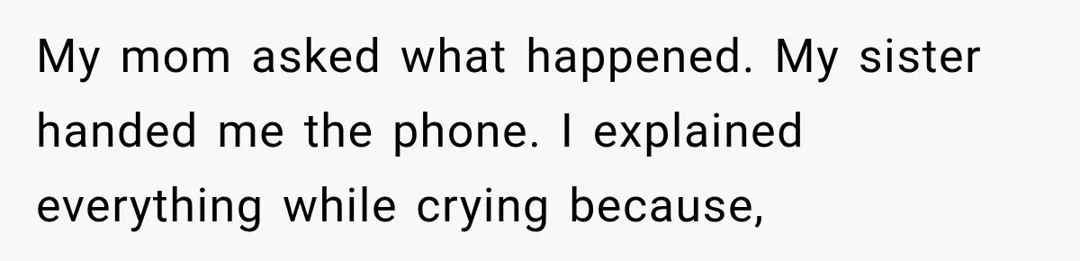 My mom asked what happened. My sister handed me the phone. I explained everything while crying because,