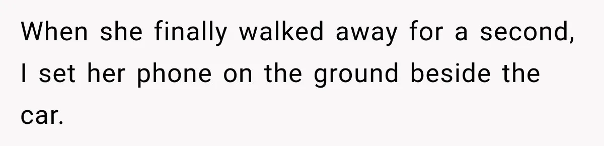 When she finally walked away for a second, I set her phone on the ground beside the car.