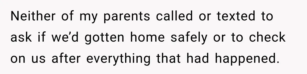 Neither of my parents called or texted to ask if we’d gotten home safely or to check on us after everything that had happened.
