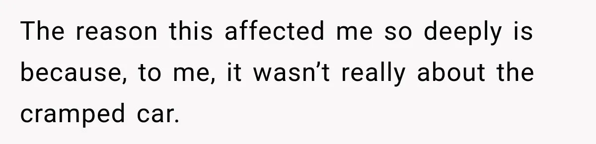 The reason this affected me so deeply is because, to me, it wasn’t really about the cramped car.