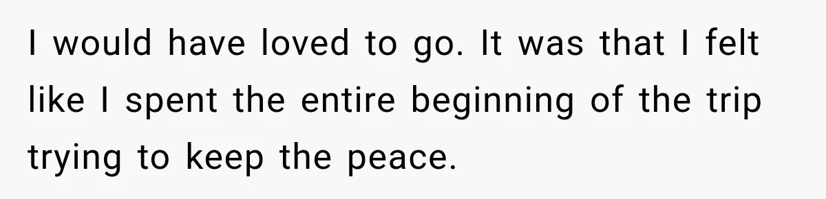 I would have loved to go. It was that I felt like I spent the entire beginning of the trip trying to keep the peace.