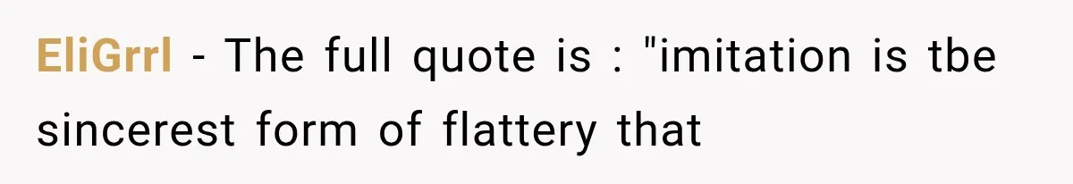 EliGrrl − The full quote is : "imitation is tbe sincerest form of flattery that