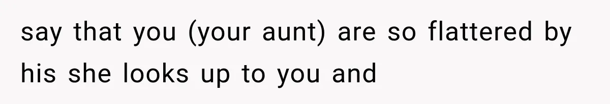 say that you (your aunt) are so flattered by his she looks up to you and