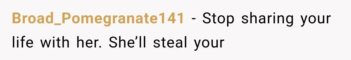 Broad_Pomegranate141 − Stop sharing your life with her. She’ll steal your