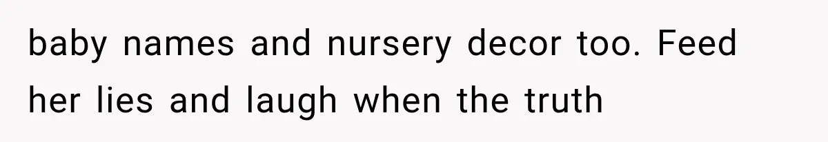 baby names and nursery decor too. Feed her lies and laugh when the truth