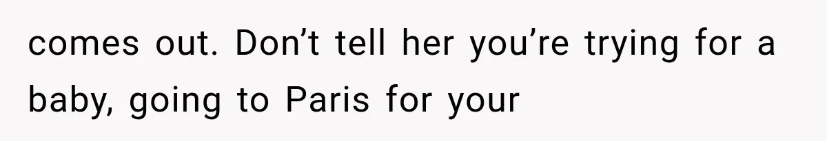 comes out. Don’t tell her you’re trying for a baby, going to Paris for your