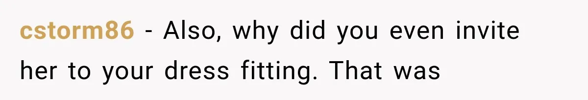 cstorm86 − Also, why did you even invite her to your dress fitting. That was