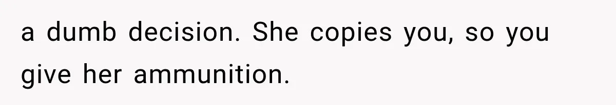 a dumb decision. She copies you, so you give her ammunition.