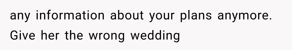 any information about your plans anymore. Give her the wrong wedding
