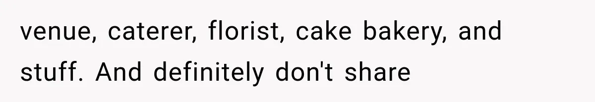 venue, caterer, florist, cake bakery, and stuff. And definitely don't share