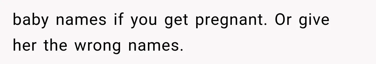 baby names if you get pregnant. Or give her the wrong names.