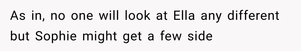 As in, no one will look at Ella any different but Sophie might get a few side