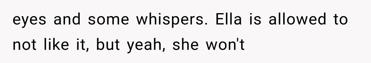 eyes and some whispers. Ella is allowed to not like it, but yeah, she won't