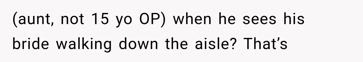 (aunt, not 15 yo OP) when he sees his bride walking down the aisle? That’s