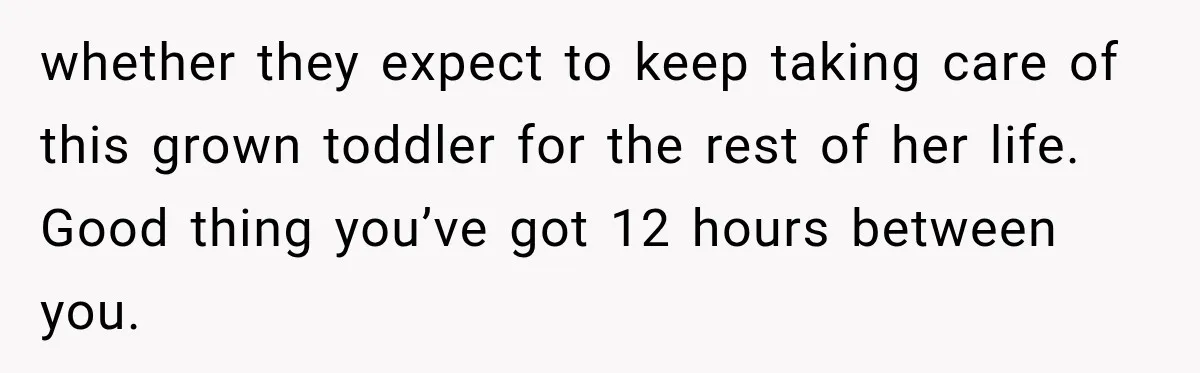 whether they expect to keep taking care of this grown toddler for the rest of her life. Good thing you’ve got 12 hours between you.