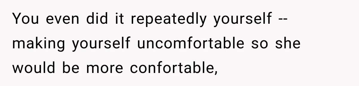 You even did it repeatedly yourself -- making yourself uncomfortable so she would be more confortable,
