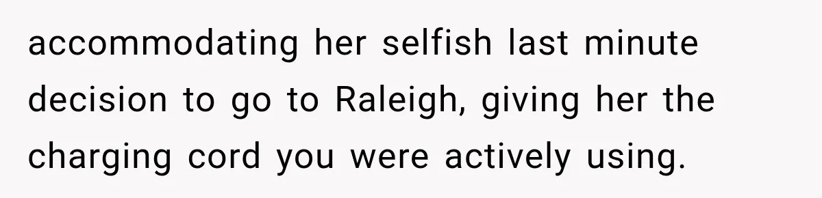 accommodating her selfish last minute decision to go to Raleigh, giving her the charging cord you were actively using.