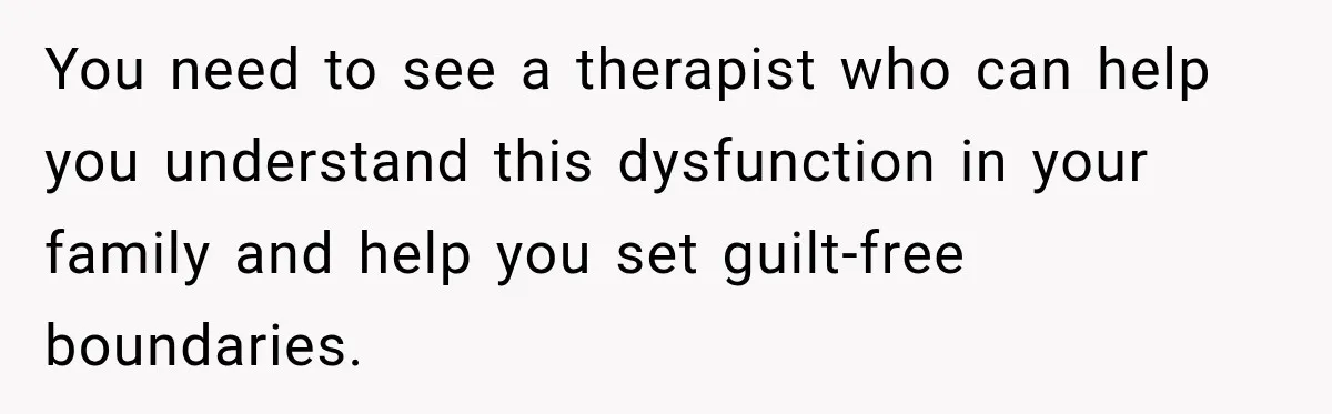 You need to see a therapist who can help you understand this dysfunction in your family and help you set guilt-free boundaries.