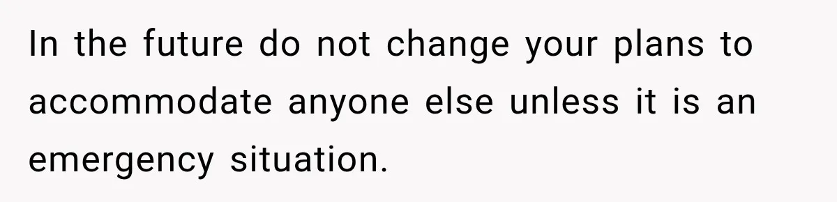 In the future do not change your plans to accommodate anyone else unless it is an emergency situation.