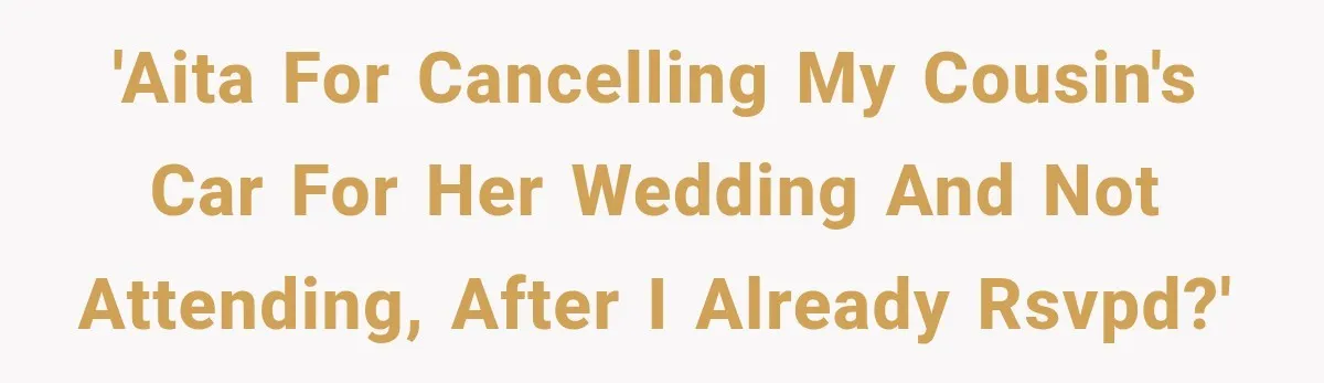 'AITA for cancelling my cousin's car for her wedding and not attending, after I already RSVPD?'