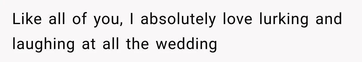 Like all of you, I absolutely love lurking and laughing at all the wedding