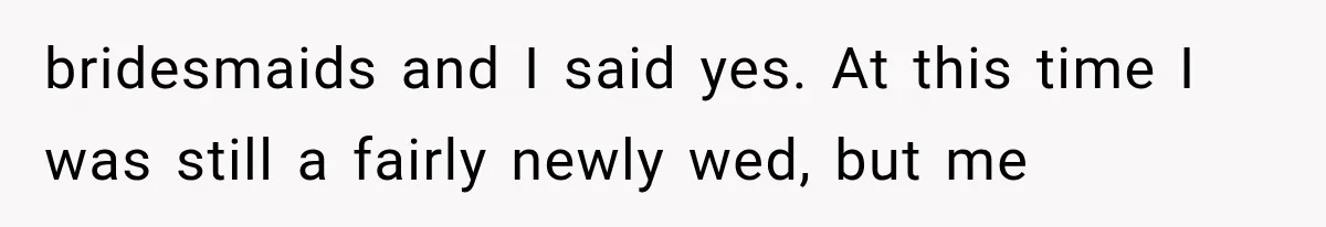 bridesmaids and I said yes. At this time I was still a fairly newly wed, but me