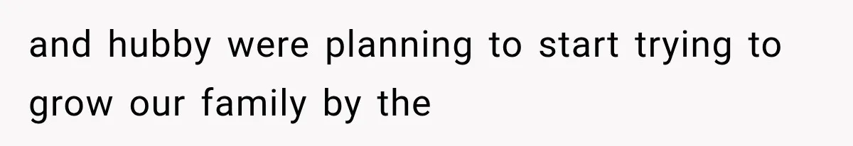and hubby were planning to start trying to grow our family by the