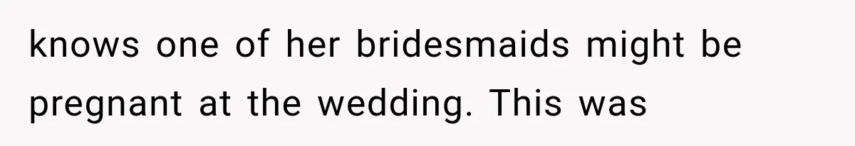 knows one of her bridesmaids might be pregnant at the wedding. This was