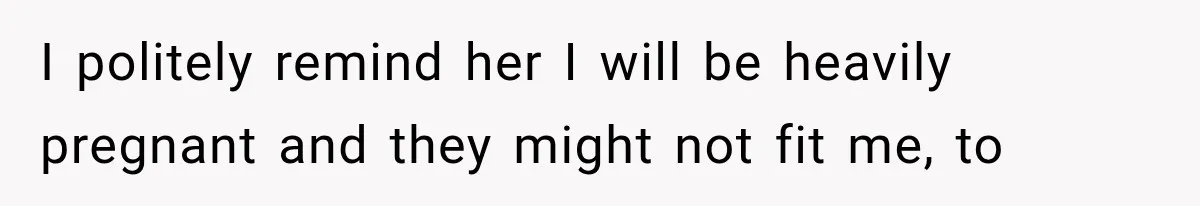 I politely remind her I will be heavily pregnant and they might not fit me, to