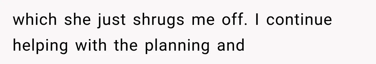 which she just shrugs me off. I continue helping with the planning and
