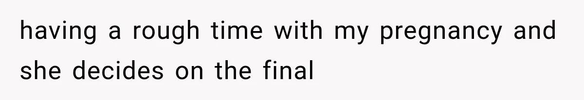 having a rough time with my pregnancy and she decides on the final