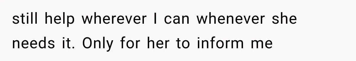still help wherever I can whenever she needs it. Only for her to inform me