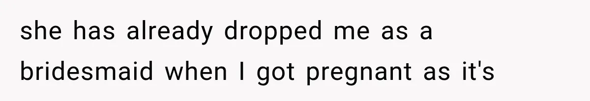 she has already dropped me as a bridesmaid when I got pregnant as it's