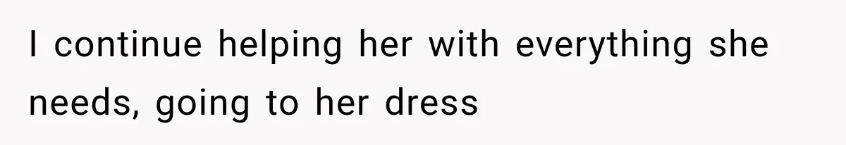I continue helping her with everything she needs, going to her dress