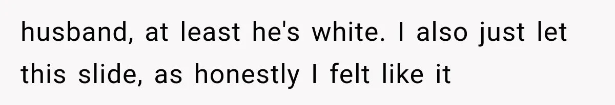 husband, at least he's white. I also just let this slide, as honestly I felt like it