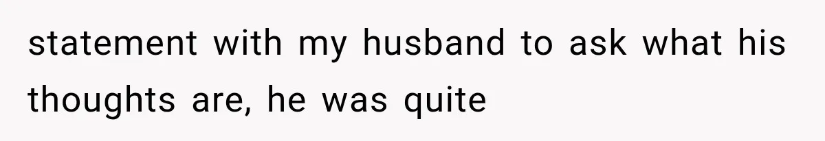 statement with my husband to ask what his thoughts are, he was quite