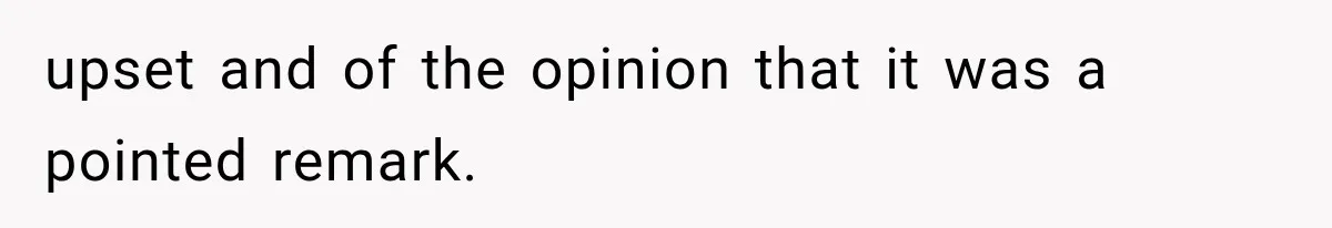 upset and of the opinion that it was a pointed remark.