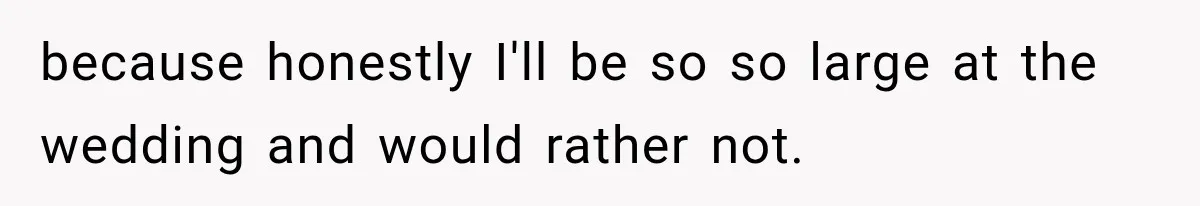 because honestly I'll be so so large at the wedding and would rather not.
