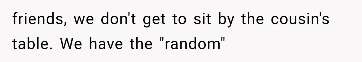 friends, we don't get to sit by the cousin's table. We have the "random"