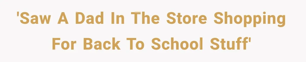 'Saw a dad in the store shopping for back to school stuff'