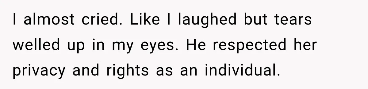 I almost cried. Like I laughed but tears welled up in my eyes. He respected her privacy and rights as an individual.