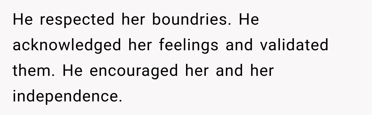 He respected her boundries. He acknowledged her feelings and validated them. He encouraged her and her independence.
