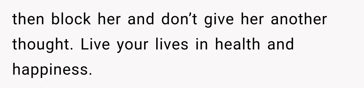 then block her and don’t give her another thought. Live your lives in health and happiness.
