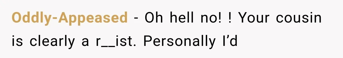 Oddly-Appeased − Oh hell no! ! Your cousin is clearly a r__ist. Personally I’d